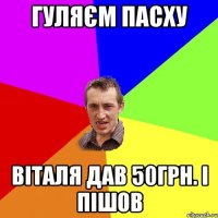 гуляєм Пасху віталя дав 50грн. і пішов