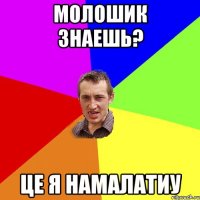 Молошик знаешь? Це я намалатиу