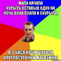 Мала начала курыть,оставыв одну на ночь вона взяла и скурыла, в 3 часа ночи шукала круглосуточни магазины