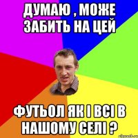 думаю , може забить на цей футьол як і всі в нашому селі ?