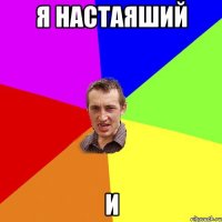 я настаяший и