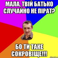 мала, твій батько случайно не пірат? бо ти таке сокровіще!!!