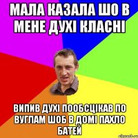 МАЛА КАЗАЛА ШО В МЕНЕ ДУХІ КЛАСНІ ВИПИВ ДУХІ ПООБСЦІКАВ ПО ВУГЛАМ ШОБ В ДОМІ ПАХЛО БАТЕЙ