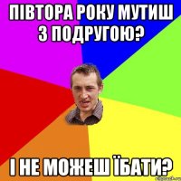 півтора року мутиш з подругою? і не можеш їбати?