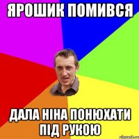 Ярошик помився Дала ніна понюхати під рукою