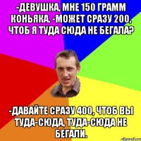 -Девушка, мне 150 грамм коньяка. -Может сразу 200, чтоб я туда сюда не бегала? -Давайте сразу 400, чтоб вы туда-сюда, туда-сюда не бегали.