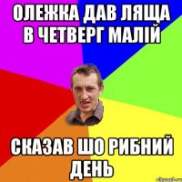 Олежка дав ляща в четверг малій сказав шо рибний день