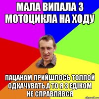 мала випала з мотоцикла на ходу пацанам прийшлось толпой одкачувать,а то я з Едіком не справлявся