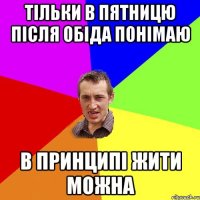 тільки в пятницю після обіда понімаю в принципі жити можна