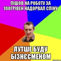 Пішов на роботу за 100грівен надорвал спіну лутше буду бізнєсменом