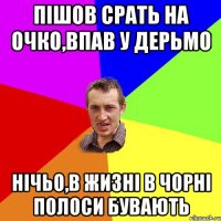 пішов срать на очко,впав у дерьмо нічьо,в жизні в чорні полоси бувають