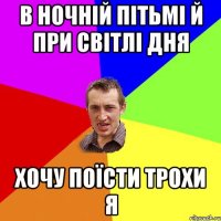 в ночній пітьмі й при світлі дня хочу поїсти трохи я