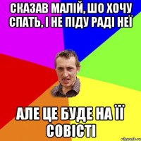 Сказав малій, шо хочу спать, і не піду раді неї але це буде на її совісті