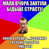 Мала вчора захтіла бідьше страсті! Кинув в кровать...недокинув і розбив голову об тумбочку