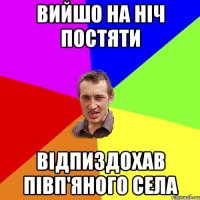 вийшо на ніч постяти відпиздохав півп'яного села