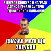 я виграв конкурс в награду дали 20 гривен зустрів едіка випили пальонкі сказав малі що загубив