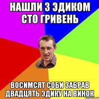 нашли з эдиком сто гривень восимсят соби забрав двадцять эдику на винок