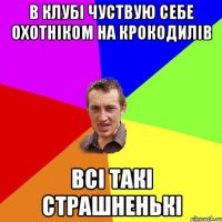 в клубі чуствую себе охотніком на крокодилів всі такі страшненькі