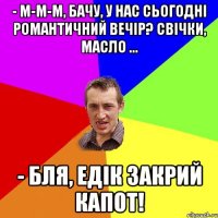 - М-м-м, бачу, у нас сьогодні романтичний вечір? Свічки, масло ... - Бля, Едік закрий капот!