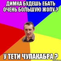 Димка будешь ебать очень большую жопу ? У тети Чупакабра ?