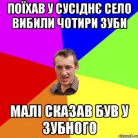 поїхав у сусіднє село вибили чотири зуби малі сказав був у зубного