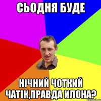 сьодня буде нічний чоткий чатік,правда илона?