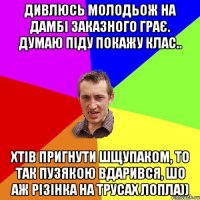 Дивлюсь молодьож на дамбі заказного грає. Думаю піду покажу клас.. Хтів пригнути шщупаком, то так пузякою вдарився, шо аж різінка на трусах лопла))