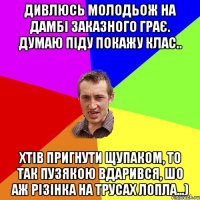 Дивлюсь молодьож на дамбі заказного грає. Думаю піду покажу клас.. Хтів пригнути щупаком, то так пузякою вдарився, шо аж різінка на трусах лопла...)