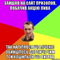 Зайшов на сайт Призолов, побачив акцію пива Так нагулявся шо ліченіє обийшлось дорожче чим той кошильок шо виграв