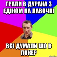 Грали в дурака з едіком на лавочкі всі думали шо в покер