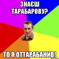 Знаєш Тарабарову? То я оттарабанив!