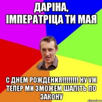 Даріна, імператріца ти мая с днем рождения!!!!!!!! ну уж тепер ми зможем шаліть по закону