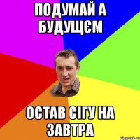 Подумай а будущєм остав сігу на завтра