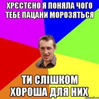 хрєстєно я поняла чого тебе пацани морозяться ти слішком хороша для них