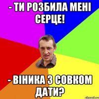 - Ти розбила менi серце! - Вiника з совком дати?