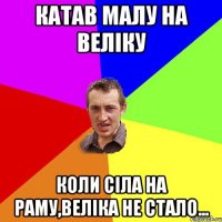 Катав малу на веліку Коли сіла на раму,веліка не стало...