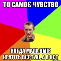 То самоє чувство когда мала вміє крутіть вєртухі, а я нєт