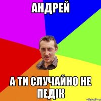 Андрей а ти случайно не педік