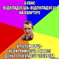 БУВАЄ ВІДКЛАДУЄШЬ-ВІДЛКЛАДУЄШ НА КВАРТІРУ А ПОТОМ БАЦ! - НЕВИТРИМУЄШЬ І НА ВСІ ДЕНЬГІ ПОКУПАЄШ ЧЄБУРЕКА