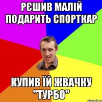 Рєшив малій подарить спорткар Купив їй жвачку "турбо"