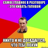 Самое главное в разговоре - это кивать головой Никто и не догадается, что тебе похуй