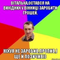 Віталька,остався на вихідних у Вінниці заробити грошей. Ніхуя не заробив,пропив,і ще й позичив))