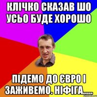 Клічко сказав шо усьо буде хорошо підемо до Євро і заживемо. ніфіга.....