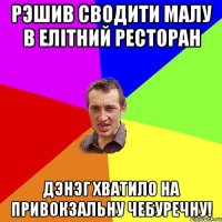 рэшив сводити малу в елітний ресторан дэнэг хватило на привокзальну чебуречну!