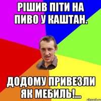 Рішив ПІТИ НА ПИВО У КАШТАН. Додому привезли як мебиль!...