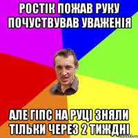 РОСТІК ПОЖАВ РУКУ ПОЧУСТВУВАВ УВАЖЕНІЯ АЛЕ ГІПС НА РУЦІ ЗНЯЛИ ТІЛЬКИ ЧЕРЕЗ 2 ТИЖДНІ