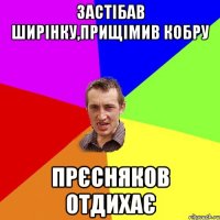 застібав ширінку,прищімив кобру прєсняков отдихає