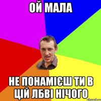 Ой мала не понамієш ти в цій лбві нічого