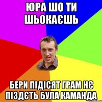 Юра шо ти шьокаєшь бери підісят грам нє піздєть була каманда