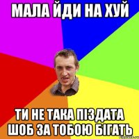 мала йди на хуй ти не така піздата шоб за тобою бігать